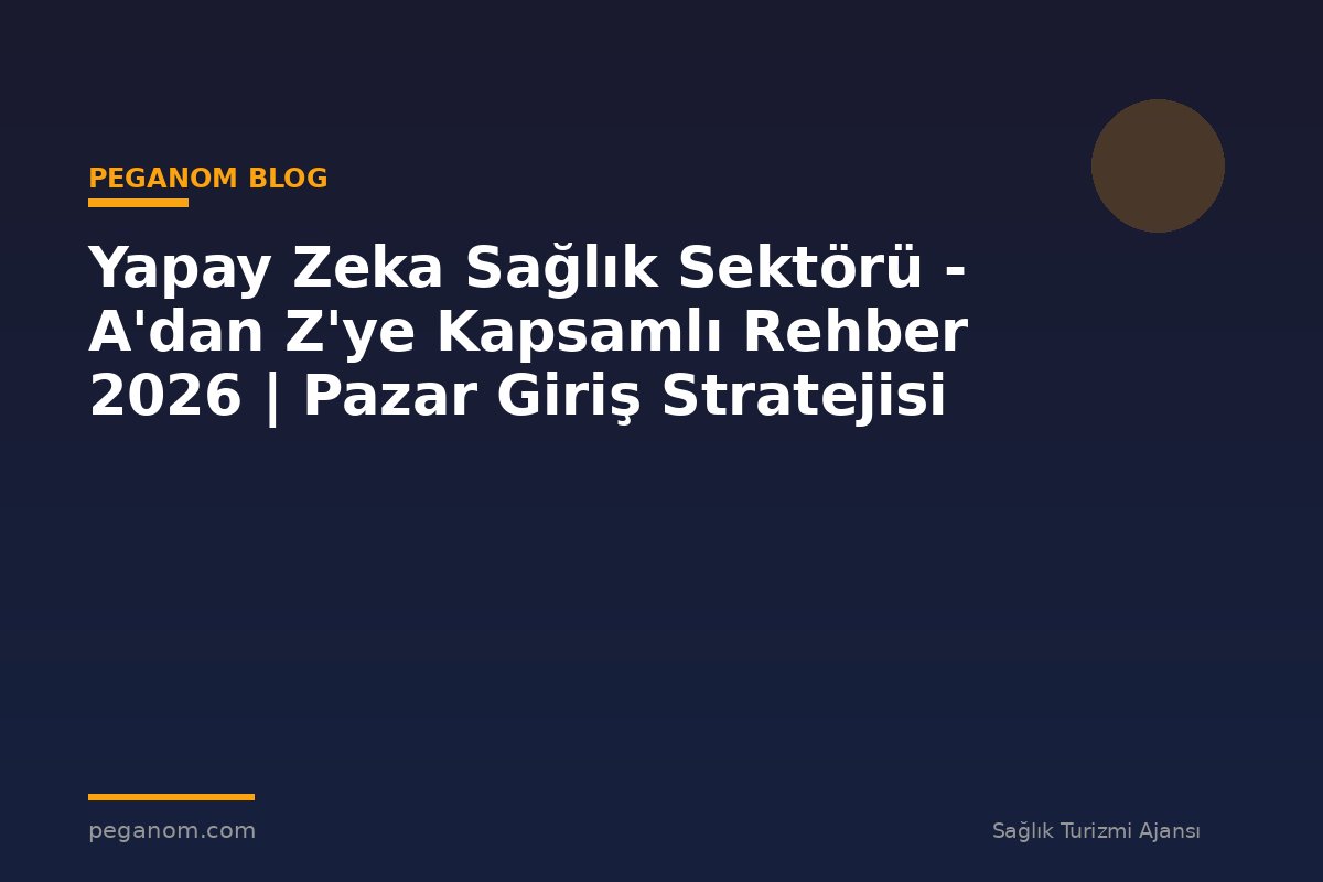 Yapay Zeka Sağlık Sektörü - A'dan Z'ye Kapsamlı Rehber 2026 | Pazar Giriş Stratejisi