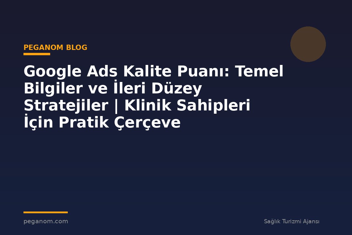 Google Ads Kalite Puanı: Temel Bilgiler ve İleri Düzey Stratejiler | Klinik Sahipleri İçin Pratik Çerçeve