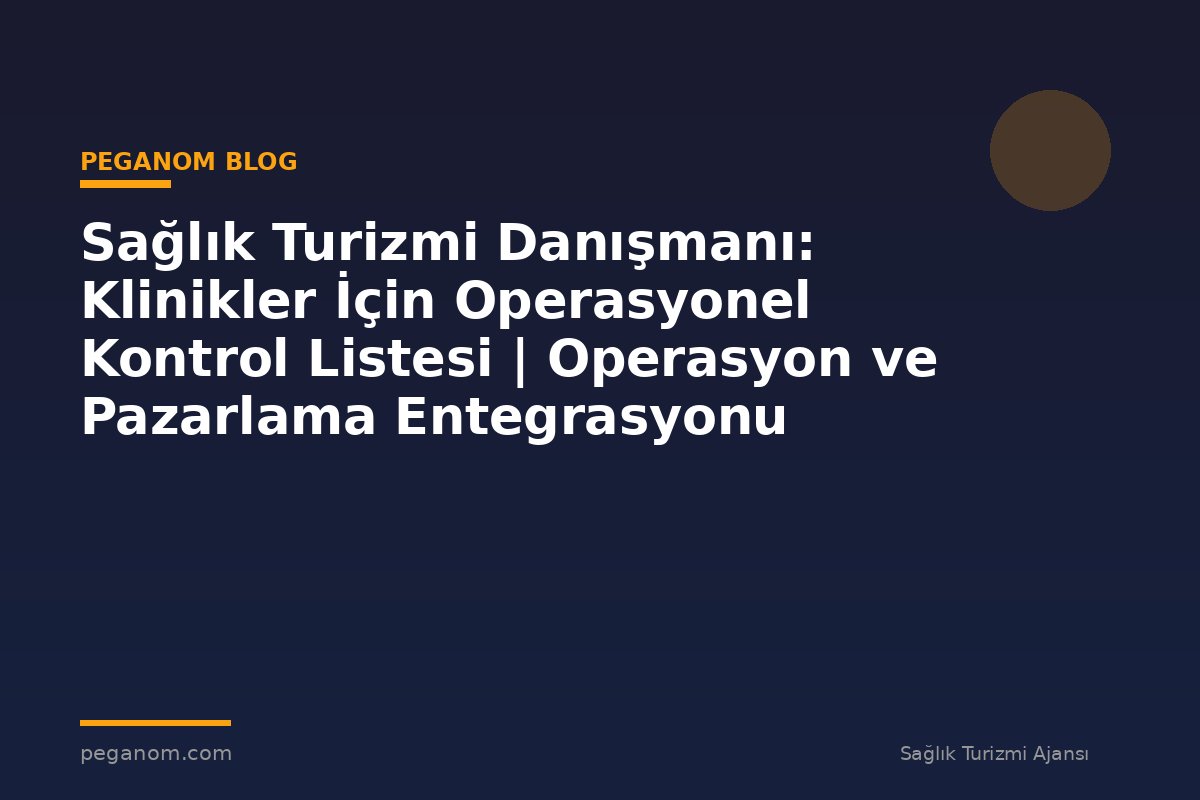 Sağlık Turizmi Danışmanı: Klinikler İçin Operasyonel Kontrol Listesi | Operasyon ve Pazarlama Entegrasyonu