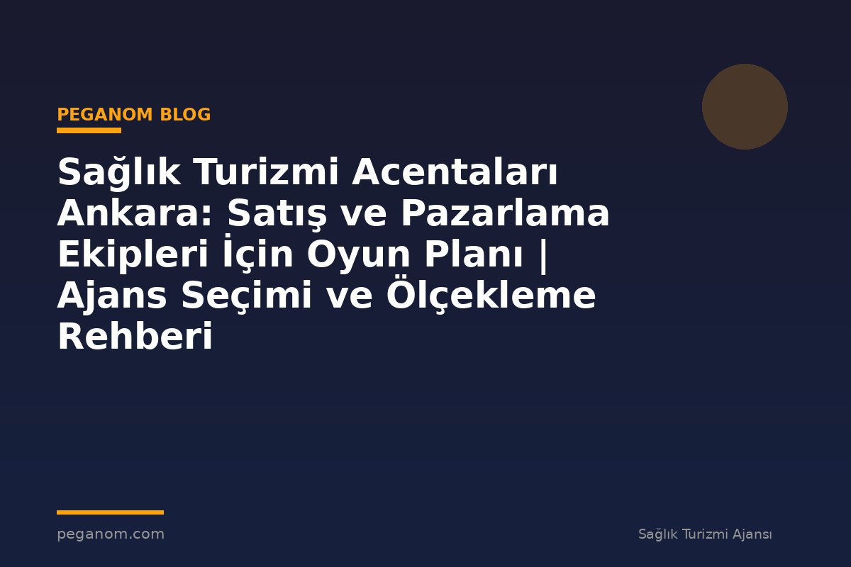 Sağlık Turizmi Acentaları Ankara: Satış ve Pazarlama Ekipleri İçin Oyun Planı | Ajans Seçimi ve Ölçekleme Rehberi