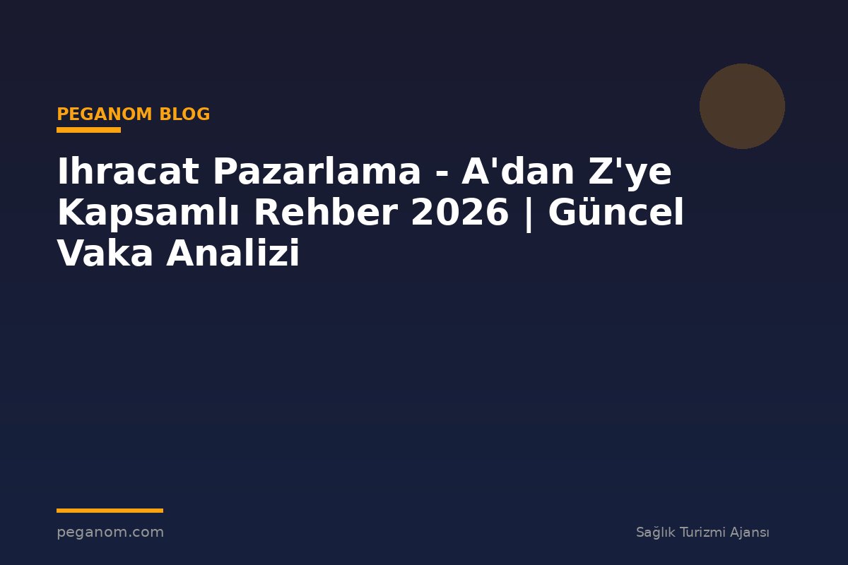 Ihracat Pazarlama - A'dan Z'ye Kapsamlı Rehber 2026 | Güncel Vaka Analizi