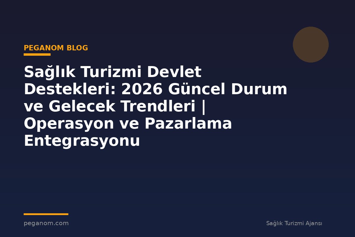 Sağlık Turizmi Devlet Destekleri: 2026 Güncel Durum ve Gelecek Trendleri | Operasyon ve Pazarlama Entegrasyonu