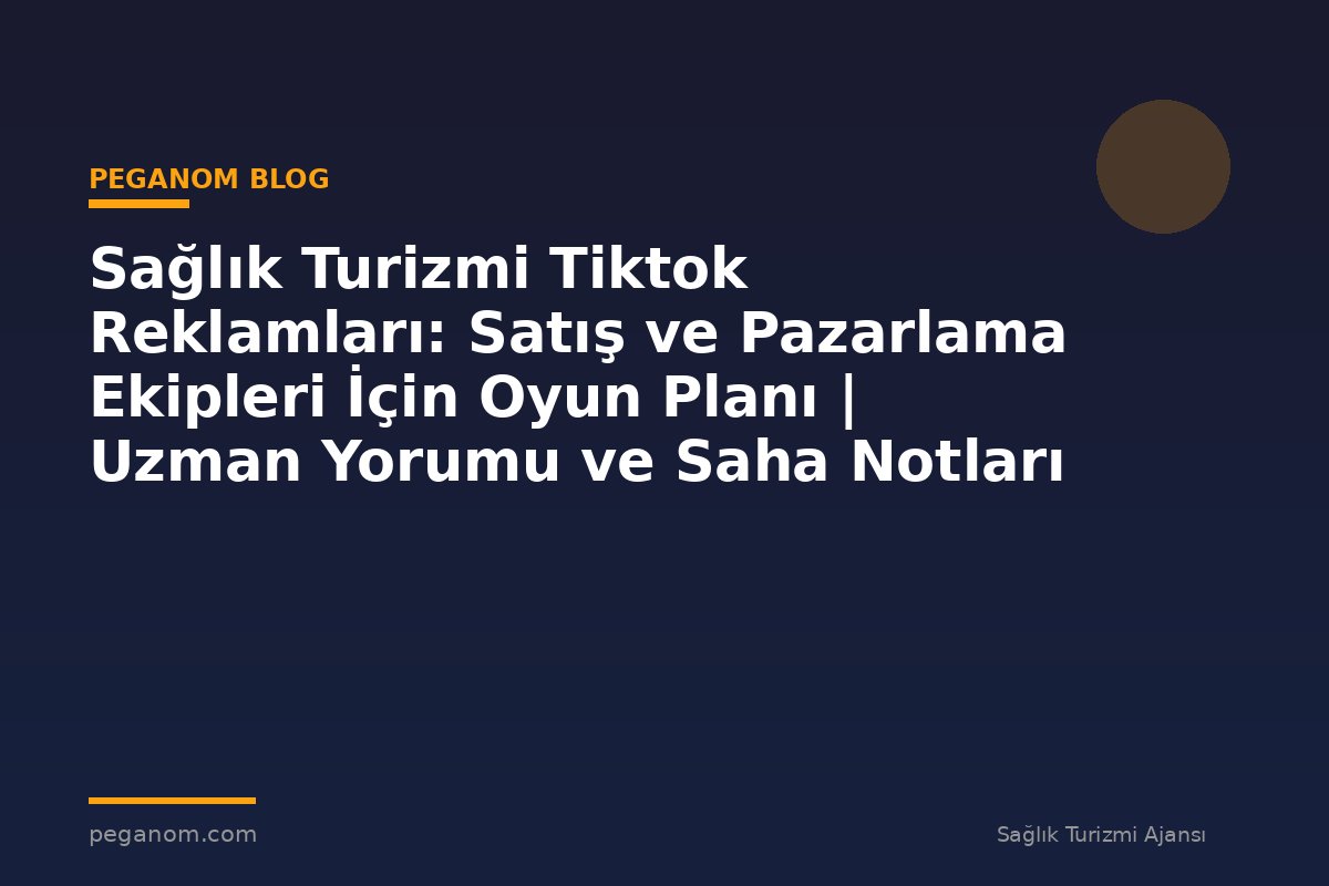 Sağlık Turizmi Tiktok Reklamları: Satış ve Pazarlama Ekipleri İçin Oyun Planı | Uzman Yorumu ve Saha Notları
