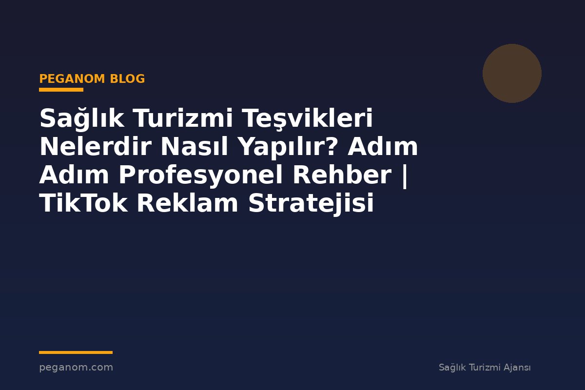 Sağlık Turizmi Teşvikleri Nelerdir Nasıl Yapılır? Adım Adım Profesyonel Rehber | TikTok Reklam Stratejisi
