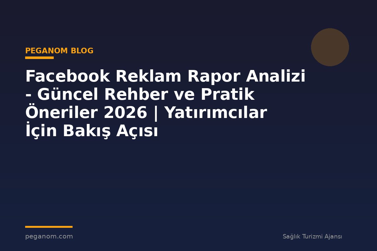 Facebook Reklam Rapor Analizi - Güncel Rehber ve Pratik Öneriler 2026 | Yatırımcılar İçin Bakış Açısı