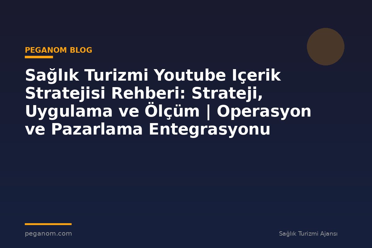 Sağlık Turizmi Youtube Içerik Stratejisi Rehberi: Strateji, Uygulama ve Ölçüm | Operasyon ve Pazarlama Entegrasyonu