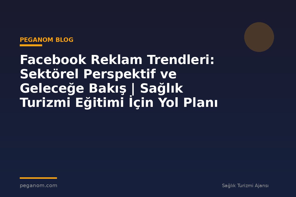 Facebook Reklam Trendleri: Sektörel Perspektif ve Geleceğe Bakış | Sağlık Turizmi Eğitimi İçin Yol Planı
