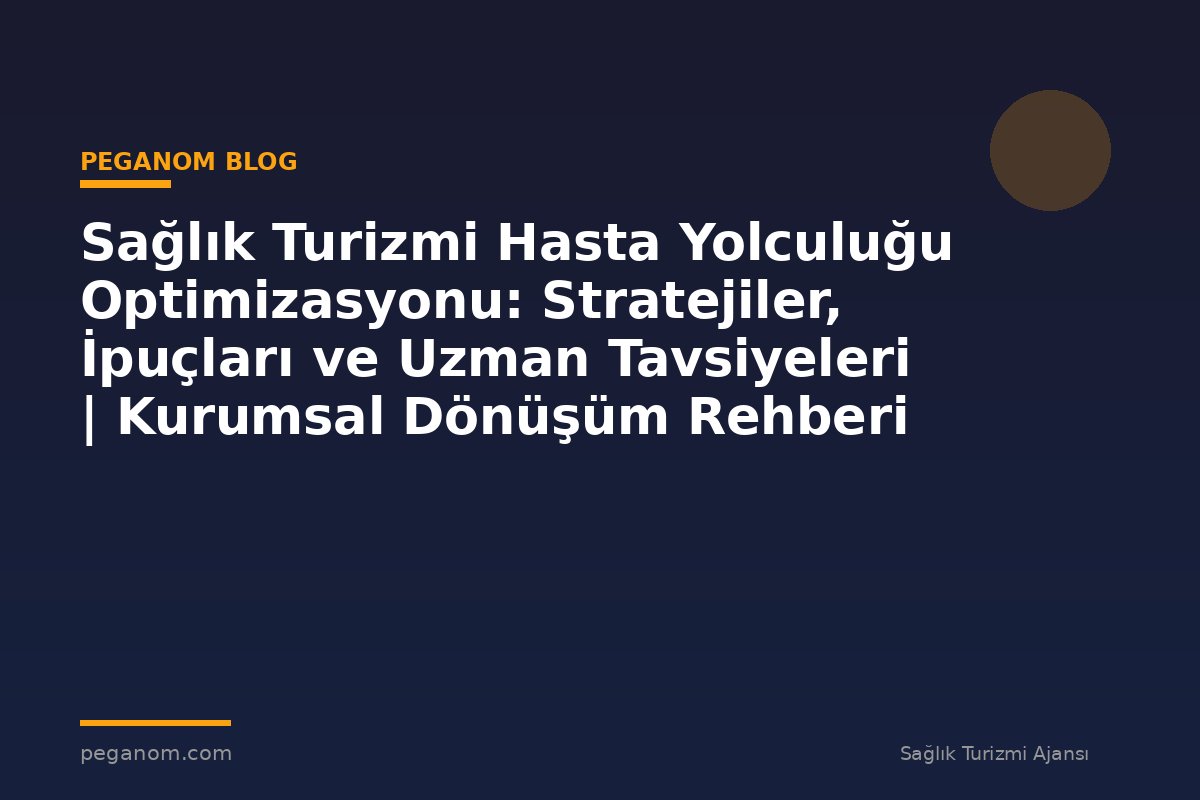 Sağlık Turizmi Hasta Yolculuğu Optimizasyonu: Stratejiler, İpuçları ve Uzman Tavsiyeleri | Kurumsal Dönüşüm Rehberi