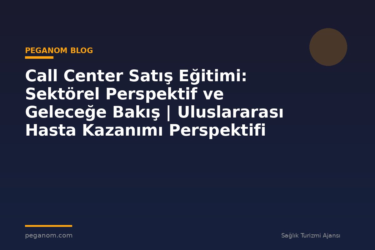 Call Center Satış Eğitimi: Sektörel Perspektif ve Geleceğe Bakış | Uluslararası Hasta Kazanımı Perspektifi
