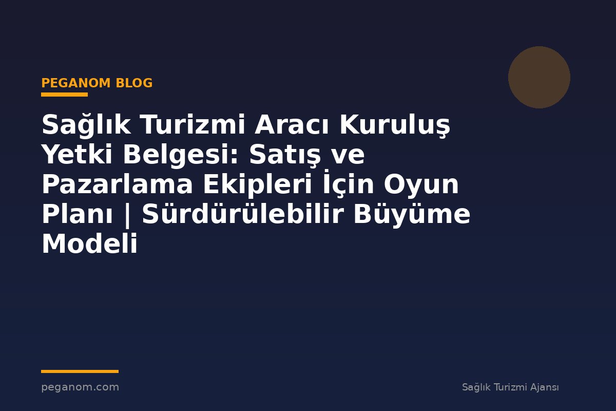 Sağlık Turizmi Aracı Kuruluş Yetki Belgesi: Satış ve Pazarlama Ekipleri İçin Oyun Planı | Sürdürülebilir Büyüme Modeli