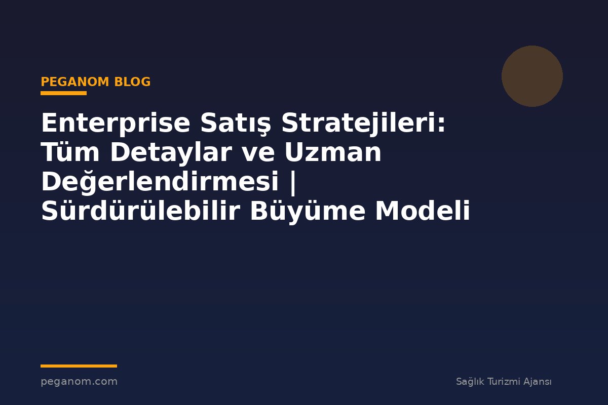 Enterprise Satış Stratejileri: Tüm Detaylar ve Uzman Değerlendirmesi | Sürdürülebilir Büyüme Modeli