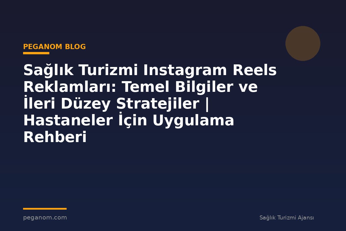 Sağlık Turizmi Instagram Reels Reklamları: Temel Bilgiler ve İleri Düzey Stratejiler | Hastaneler İçin Uygulama Rehberi