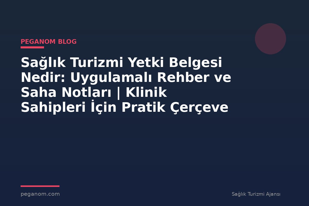 Sağlık Turizmi Yetki Belgesi Nedir: Uygulamalı Rehber ve Saha Notları | Klinik Sahipleri İçin Pratik Çerçeve