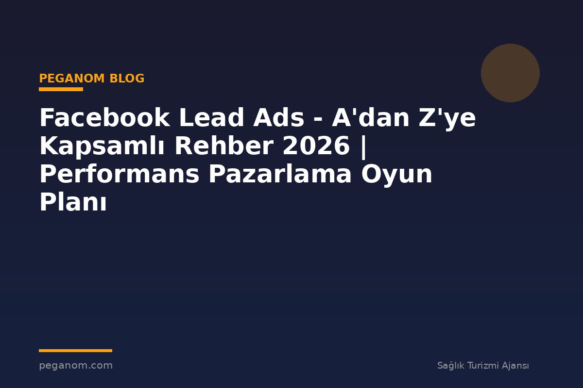 Facebook Lead Ads - A'dan Z'ye Kapsamlı Rehber 2026 | Performans Pazarlama Oyun Planı