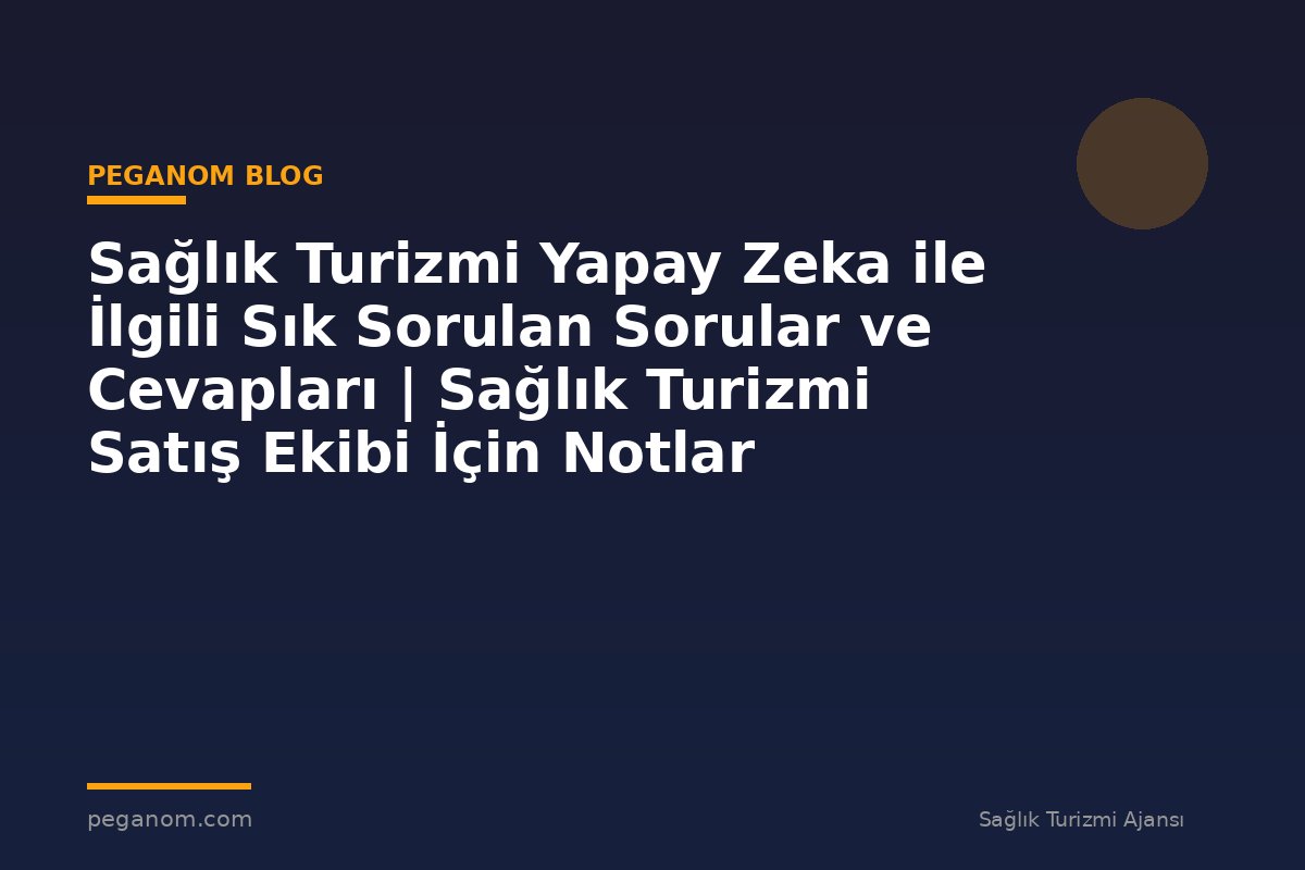 Sağlık Turizmi Yapay Zeka ile İlgili Sık Sorulan Sorular ve Cevapları | Sağlık Turizmi Satış Ekibi İçin Notlar