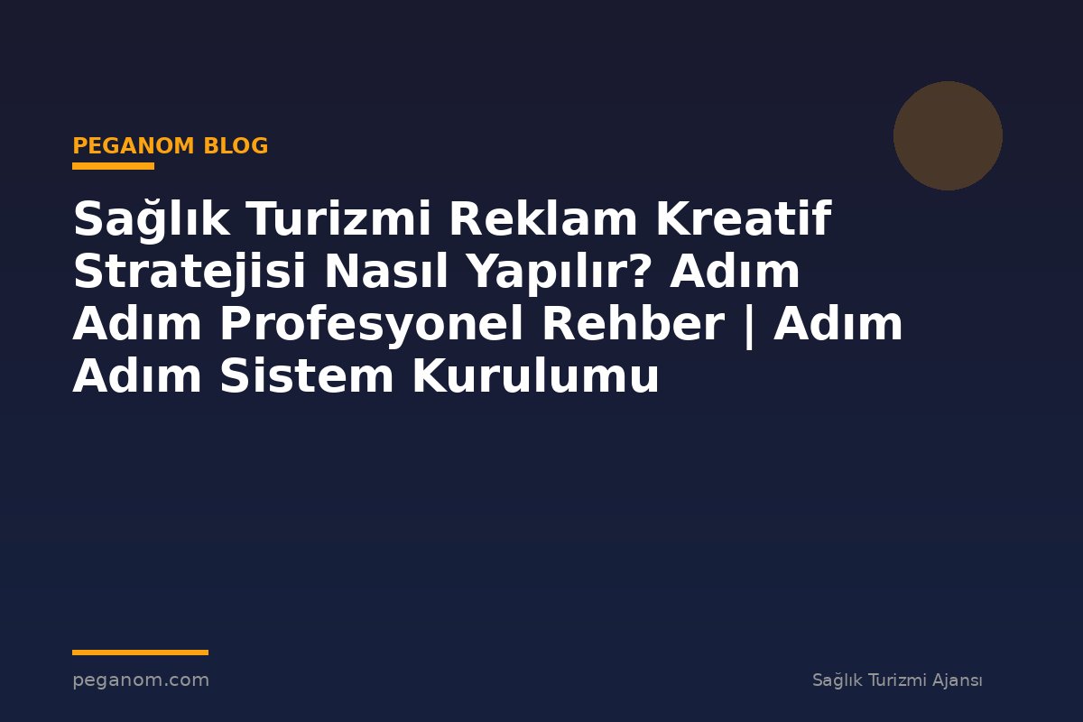 Sağlık Turizmi Reklam Kreatif Stratejisi Nasıl Yapılır? Adım Adım Profesyonel Rehber | Adım Adım Sistem Kurulumu