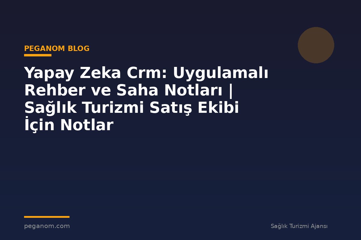 Yapay Zeka Crm: Uygulamalı Rehber ve Saha Notları | Sağlık Turizmi Satış Ekibi İçin Notlar