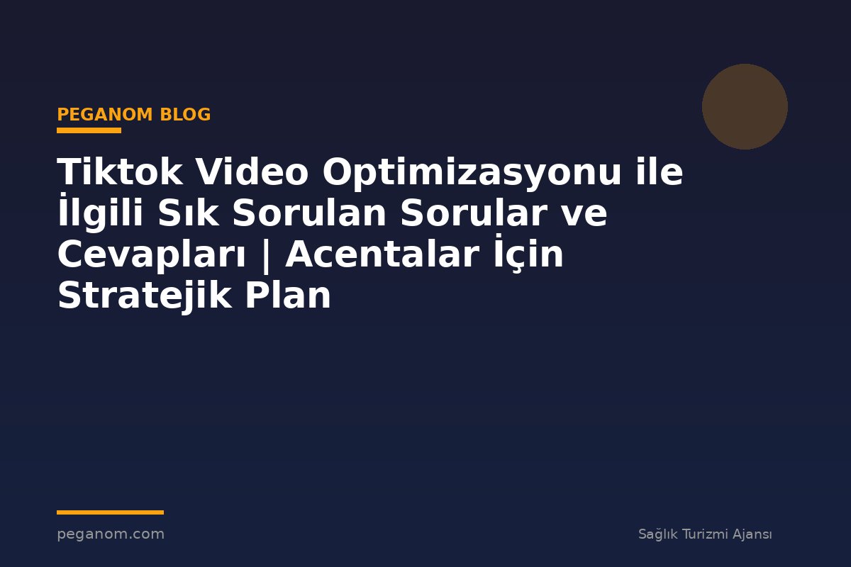 Tiktok Video Optimizasyonu ile İlgili Sık Sorulan Sorular ve Cevapları | Acentalar İçin Stratejik Plan