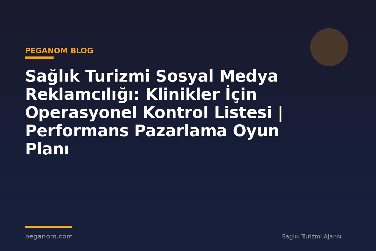 Sağlık Turizmi Sosyal Medya Reklamcılığı: Klinikler İçin Operasyonel Kontrol Listesi | Performans Pazarlama Oyun Planı