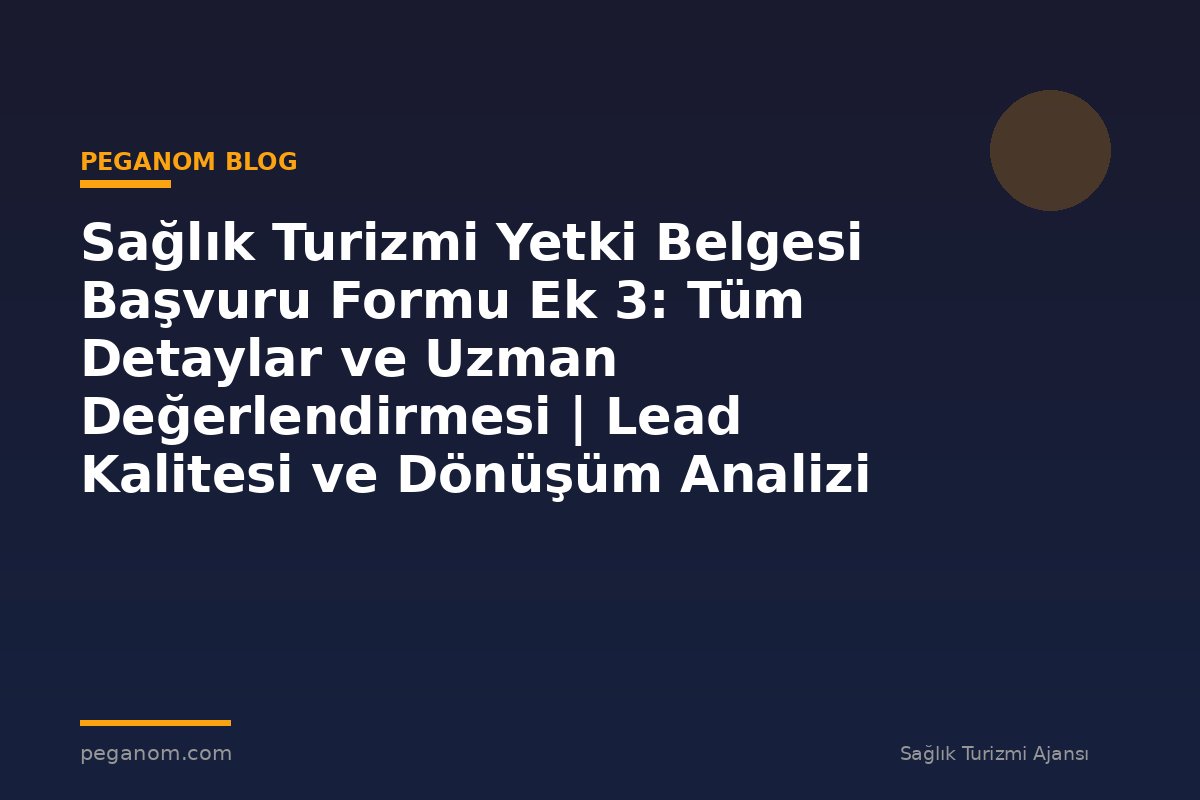 Sağlık Turizmi Yetki Belgesi Başvuru Formu Ek 3: Tüm Detaylar ve Uzman Değerlendirmesi | Lead Kalitesi ve Dönüşüm Analizi