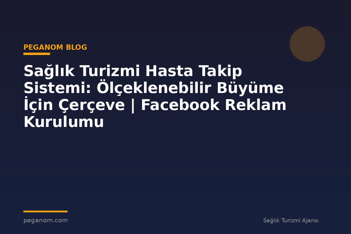 Sağlık Turizmi Hasta Takip Sistemi: Ölçeklenebilir Büyüme İçin Çerçeve | Facebook Reklam Kurulumu