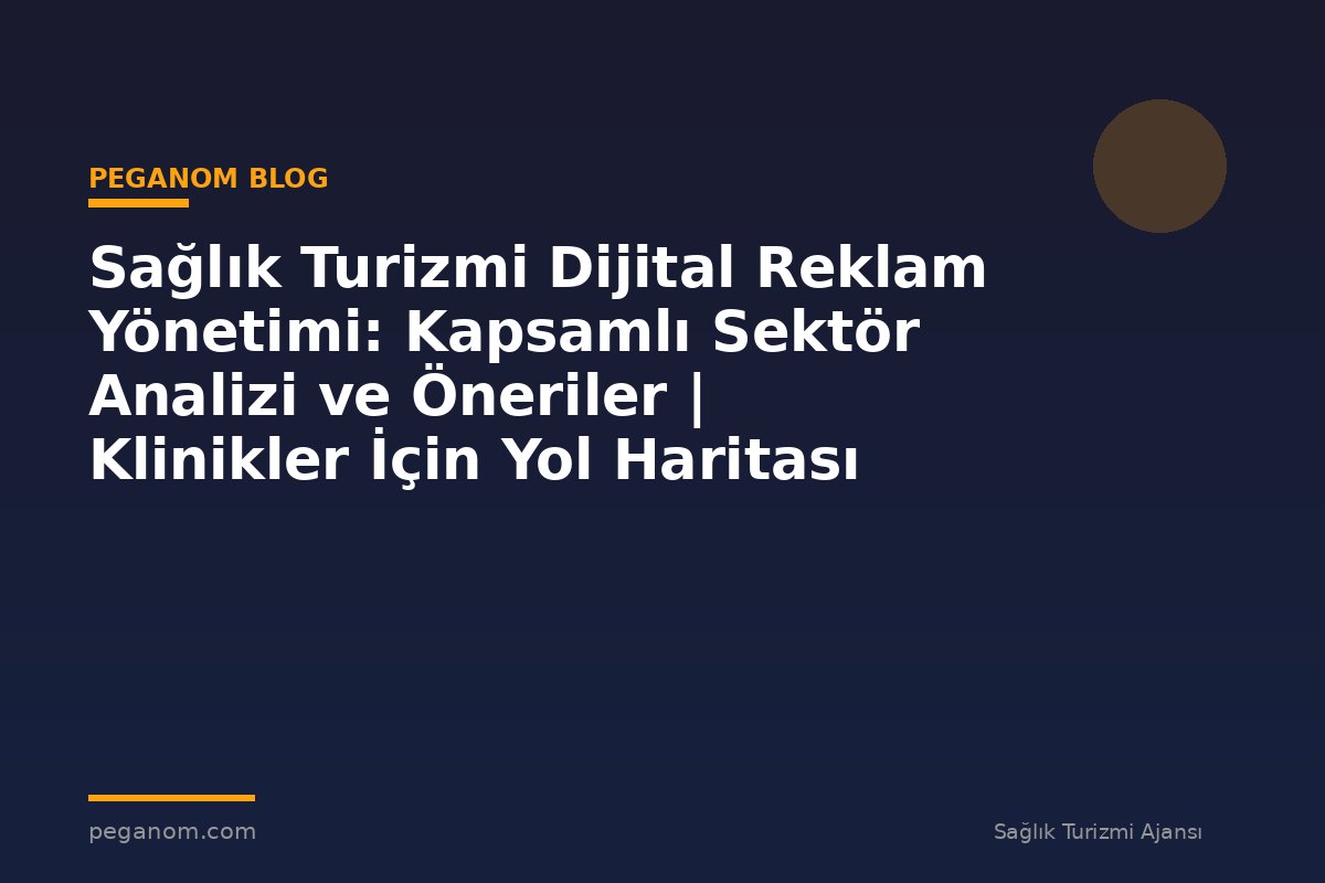 Sağlık Turizmi Dijital Reklam Yönetimi: Kapsamlı Sektör Analizi ve Öneriler | Klinikler İçin Yol Haritası