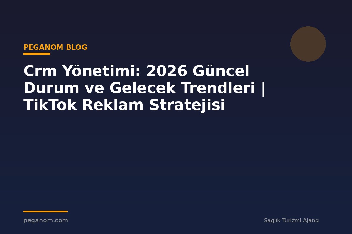 Crm Yönetimi: 2026 Güncel Durum ve Gelecek Trendleri | TikTok Reklam Stratejisi