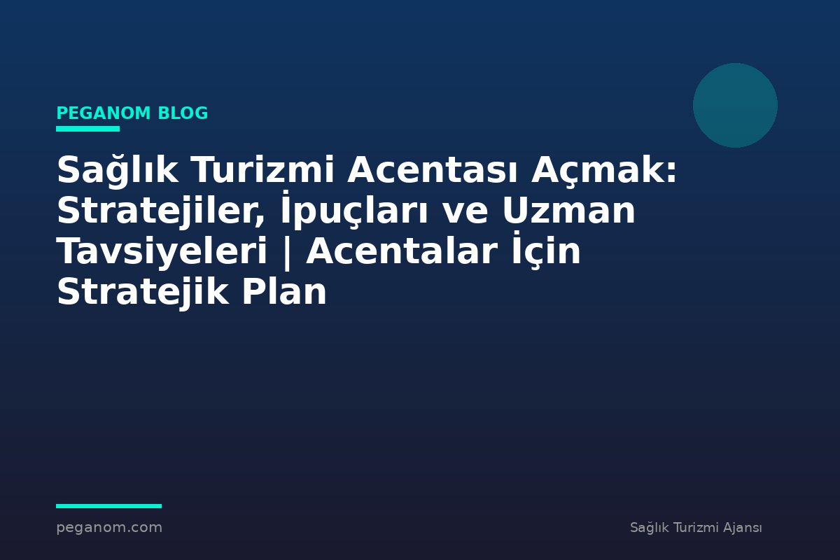 Sağlık Turizmi Acentası Açmak: Stratejiler, İpuçları ve Uzman Tavsiyeleri | Acentalar İçin Stratejik Plan