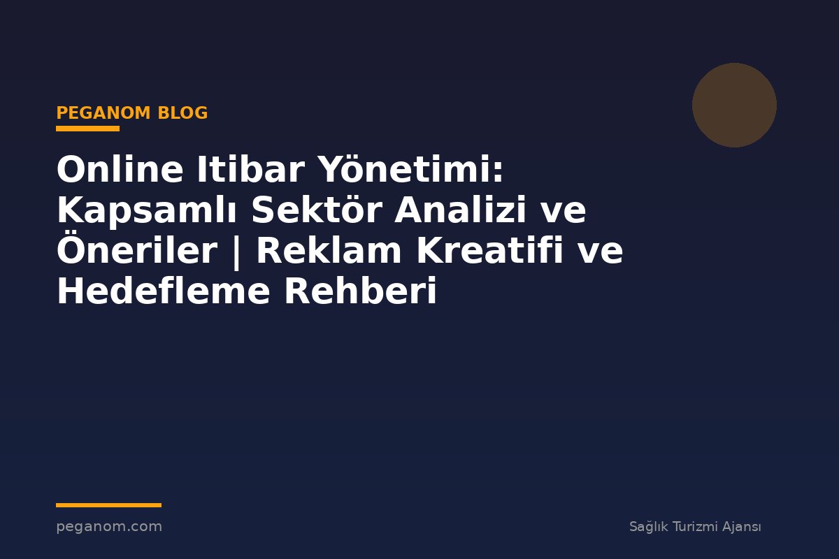 Online Itibar Yönetimi: Kapsamlı Sektör Analizi ve Öneriler | Reklam Kreatifi ve Hedefleme Rehberi