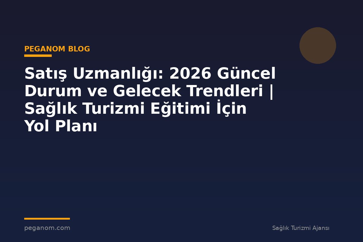 Satış Uzmanlığı: 2026 Güncel Durum ve Gelecek Trendleri | Sağlık Turizmi Eğitimi İçin Yol Planı