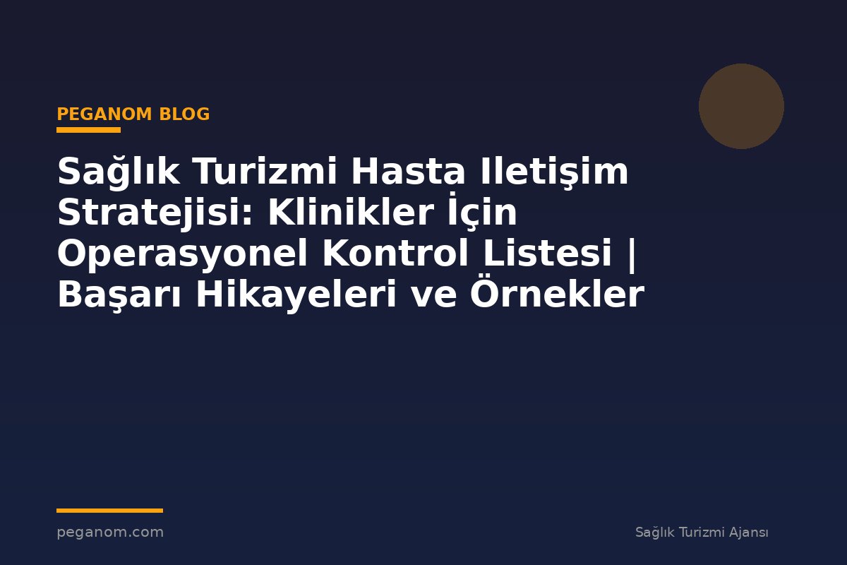 Sağlık Turizmi Hasta Iletişim Stratejisi: Klinikler İçin Operasyonel Kontrol Listesi | Başarı Hikayeleri ve Örnekler