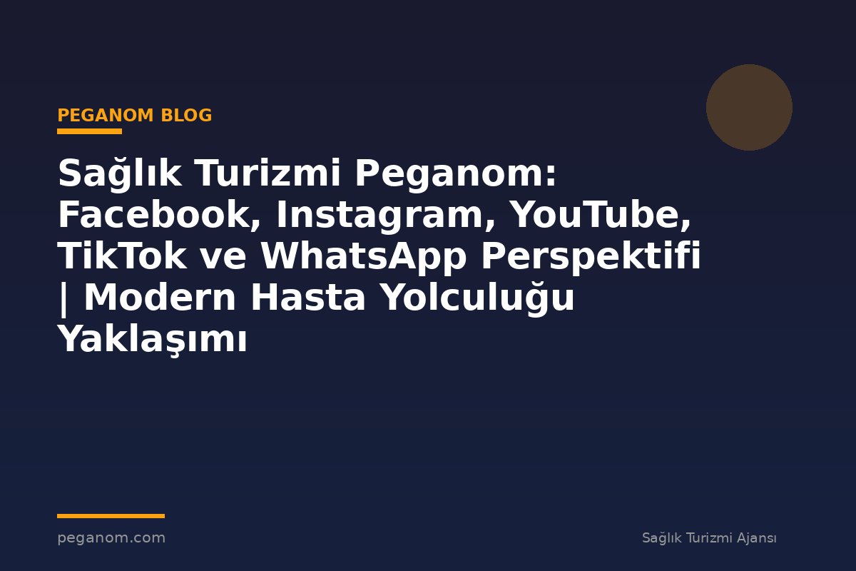 Sağlık Turizmi Peganom: Facebook, Instagram, YouTube, TikTok ve WhatsApp Perspektifi | Modern Hasta Yolculuğu Yaklaşımı