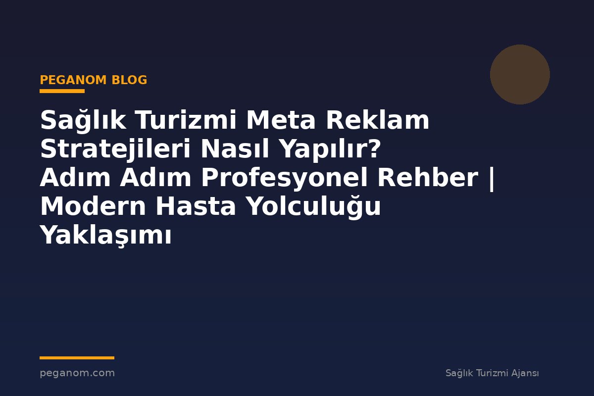 Sağlık Turizmi Meta Reklam Stratejileri Nasıl Yapılır? Adım Adım Profesyonel Rehber | Modern Hasta Yolculuğu Yaklaşımı