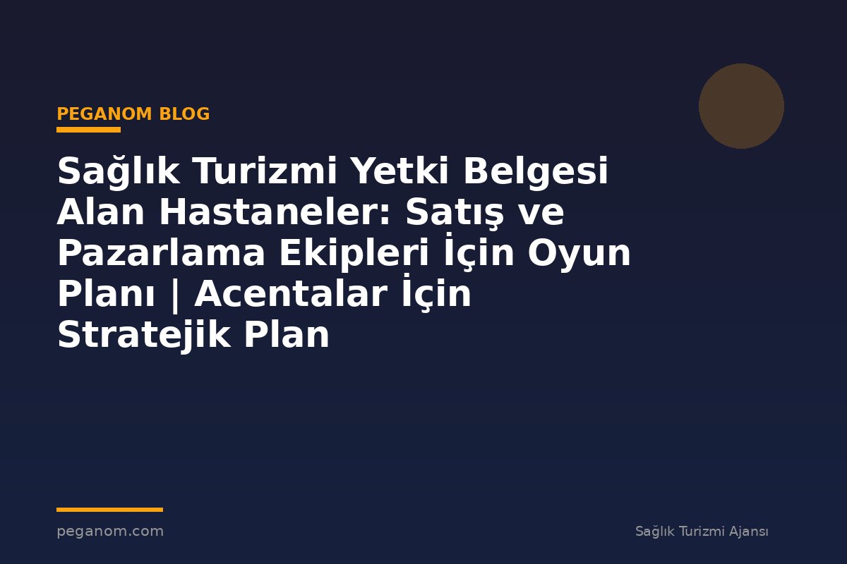 Sağlık Turizmi Yetki Belgesi Alan Hastaneler: Satış ve Pazarlama Ekipleri İçin Oyun Planı | Acentalar İçin Stratejik Plan