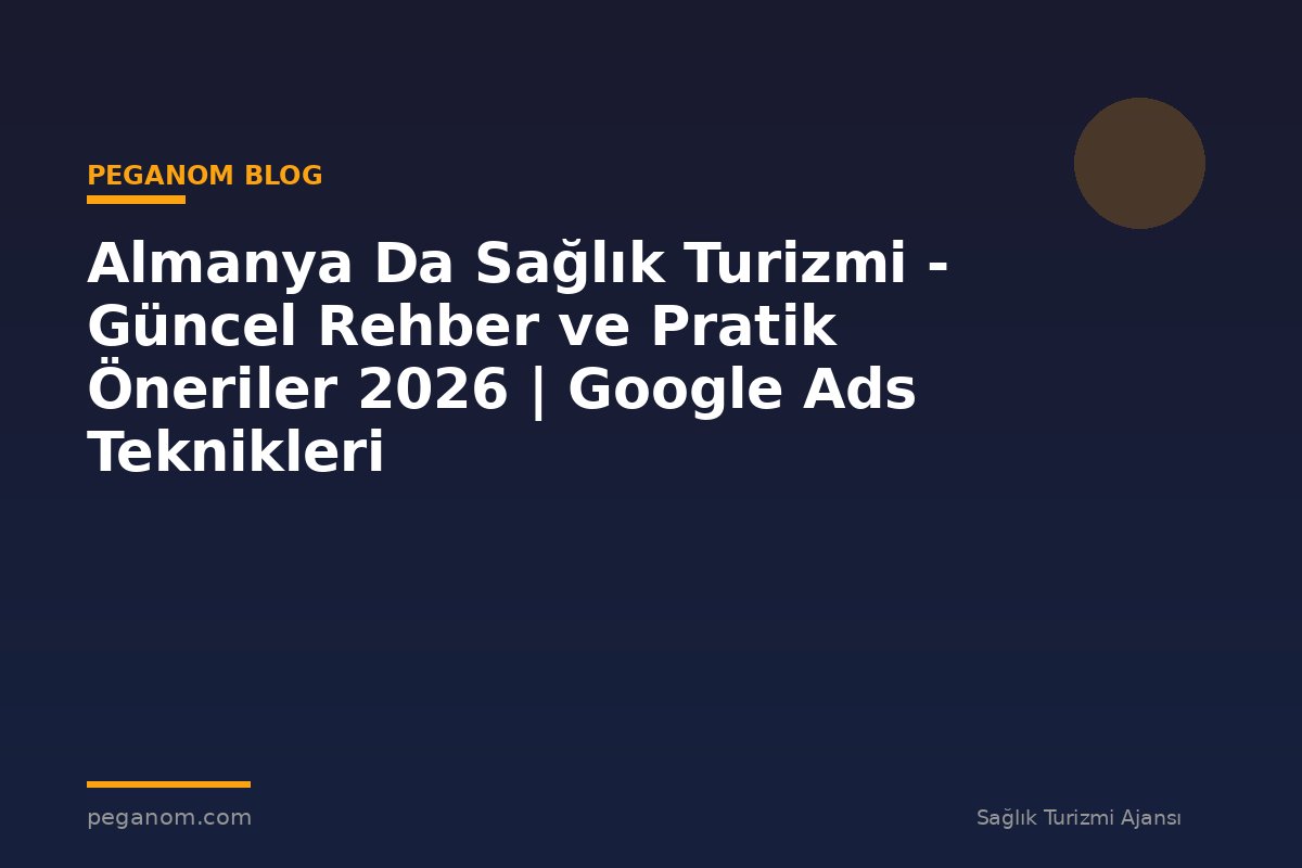 Almanya Da Sağlık Turizmi - Güncel Rehber ve Pratik Öneriler 2026 | Google Ads Teknikleri