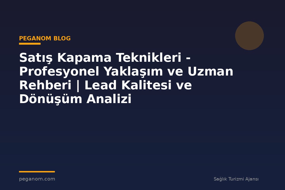 Satış Kapama Teknikleri - Profesyonel Yaklaşım ve Uzman Rehberi | Lead Kalitesi ve Dönüşüm Analizi