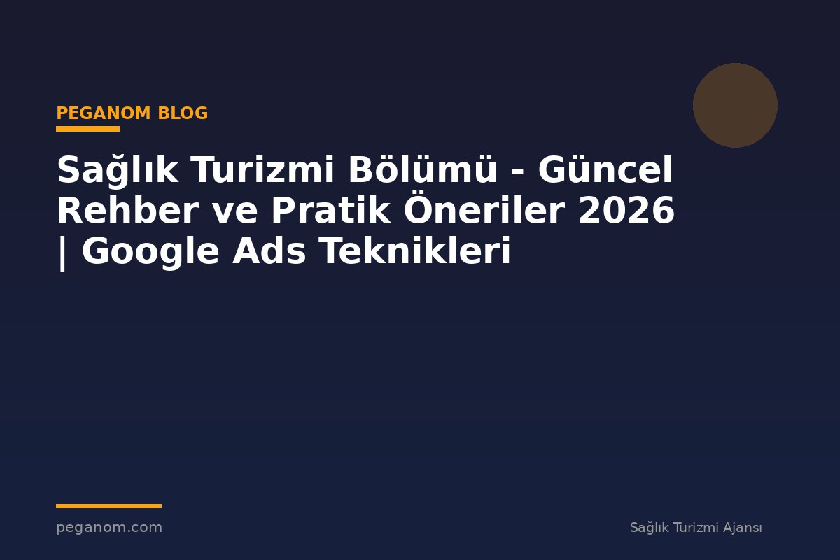 Sağlık Turizmi Bölümü - Güncel Rehber ve Pratik Öneriler 2026 | Google Ads Teknikleri