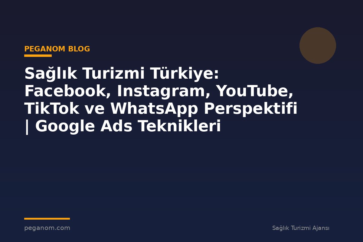 Sağlık Turizmi Türkiye: Facebook, Instagram, YouTube, TikTok ve WhatsApp Perspektifi | Google Ads Teknikleri