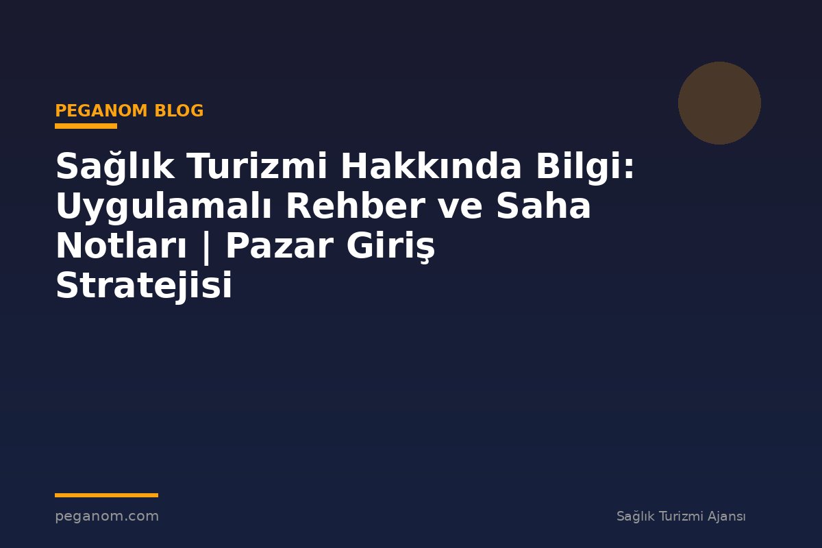 Sağlık Turizmi Hakkında Bilgi: Uygulamalı Rehber ve Saha Notları | Pazar Giriş Stratejisi