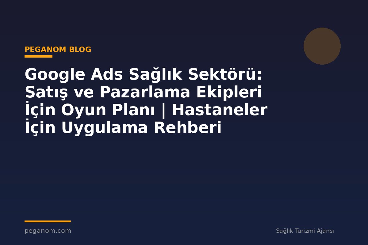 Google Ads Sağlık Sektörü: Satış ve Pazarlama Ekipleri İçin Oyun Planı | Hastaneler İçin Uygulama Rehberi