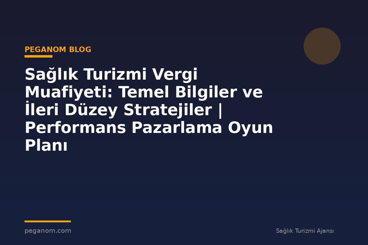 Sağlık Turizmi Vergi Muafiyeti: Temel Bilgiler ve İleri Düzey Stratejiler | Performans Pazarlama Oyun Planı