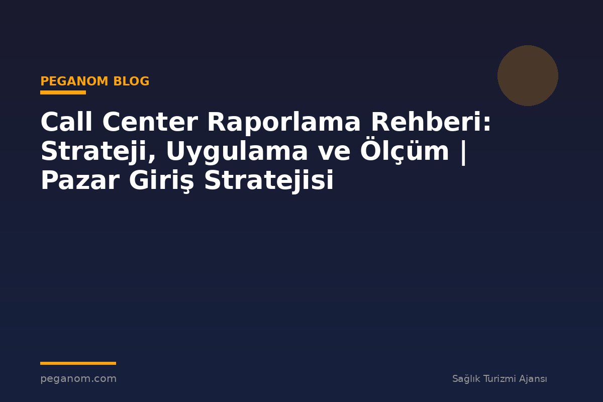 Call Center Raporlama Rehberi: Strateji, Uygulama ve Ölçüm | Pazar Giriş Stratejisi