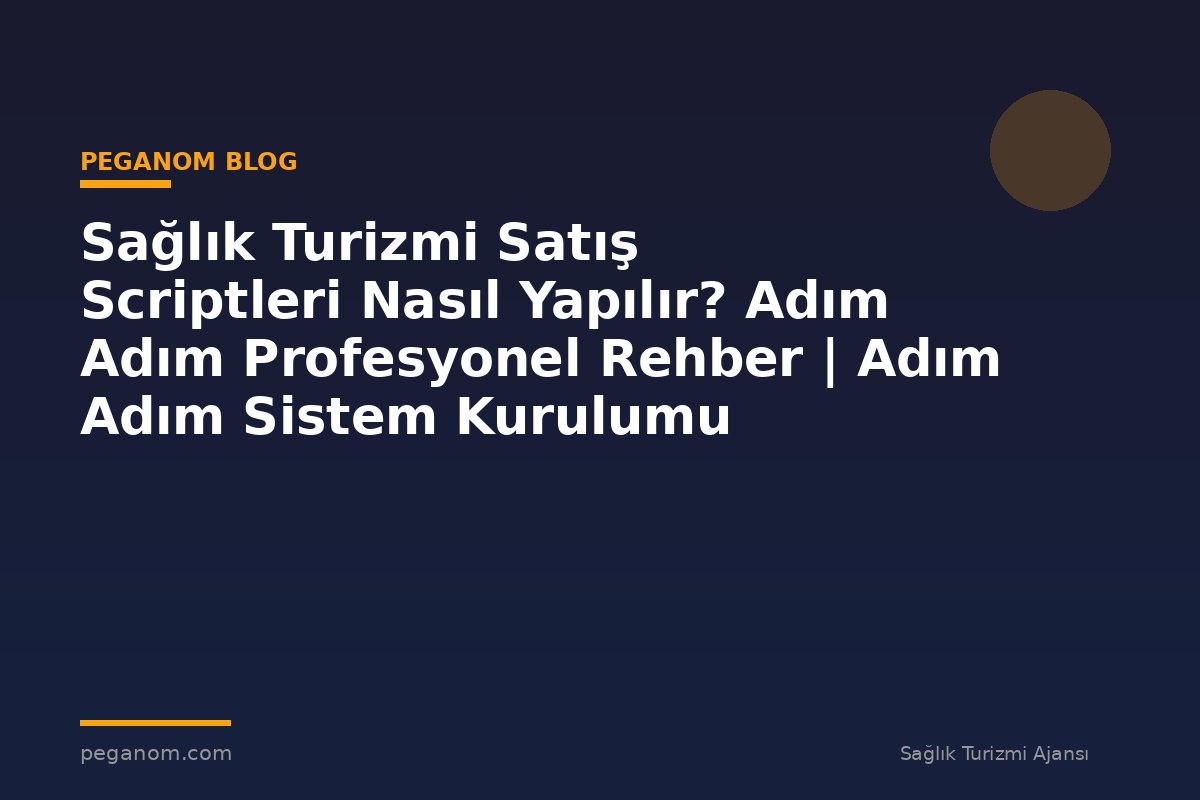 Sağlık Turizmi Satış Scriptleri Nasıl Yapılır? Adım Adım Profesyonel Rehber | Adım Adım Sistem Kurulumu