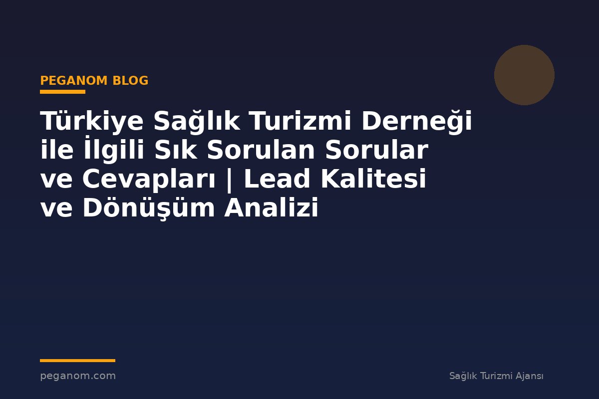 Türkiye Sağlık Turizmi Derneği ile İlgili Sık Sorulan Sorular ve Cevapları | Lead Kalitesi ve Dönüşüm Analizi