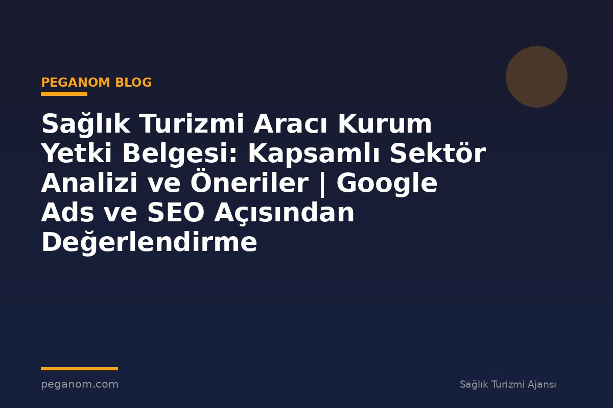 Sağlık Turizmi Aracı Kurum Yetki Belgesi: Kapsamlı Sektör Analizi ve Öneriler | Google Ads ve SEO Açısından Değerlendirme