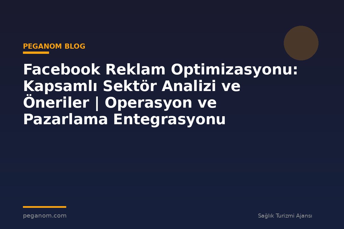 Facebook Reklam Optimizasyonu: Kapsamlı Sektör Analizi ve Öneriler | Operasyon ve Pazarlama Entegrasyonu