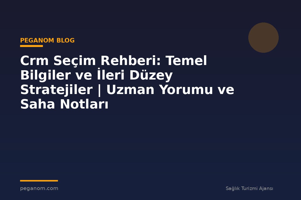 Crm Seçim Rehberi: Temel Bilgiler ve İleri Düzey Stratejiler | Uzman Yorumu ve Saha Notları