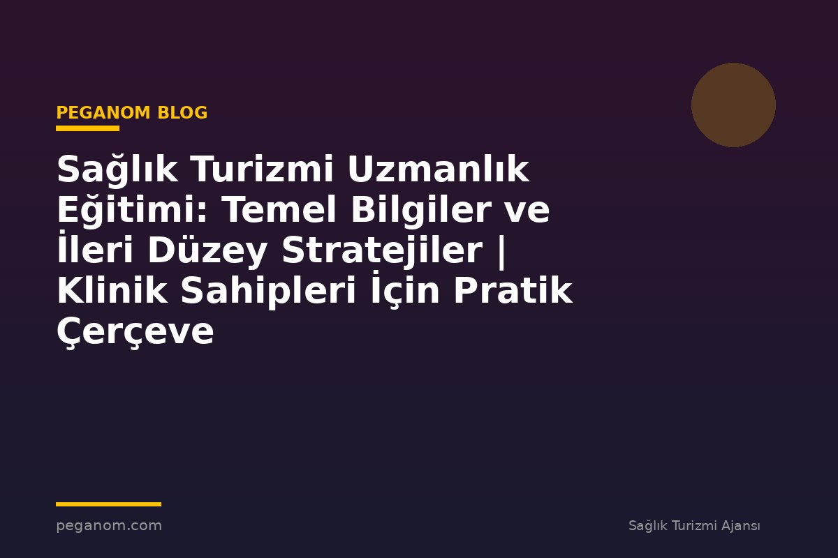Sağlık Turizmi Uzmanlık Eğitimi: Temel Bilgiler ve İleri Düzey Stratejiler | Klinik Sahipleri İçin Pratik Çerçeve