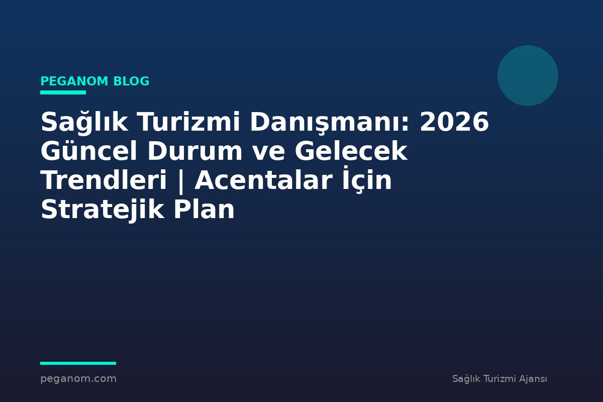 Sağlık Turizmi Danışmanı: 2026 Güncel Durum ve Gelecek Trendleri | Acentalar İçin Stratejik Plan