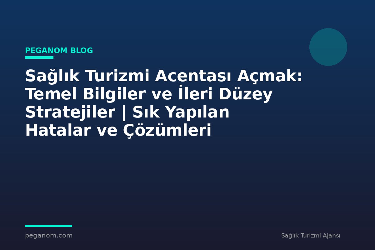Sağlık Turizmi Acentası Açmak: Temel Bilgiler ve İleri Düzey Stratejiler | Sık Yapılan Hatalar ve Çözümleri